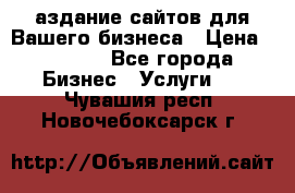 Cаздание сайтов для Вашего бизнеса › Цена ­ 5 000 - Все города Бизнес » Услуги   . Чувашия респ.,Новочебоксарск г.